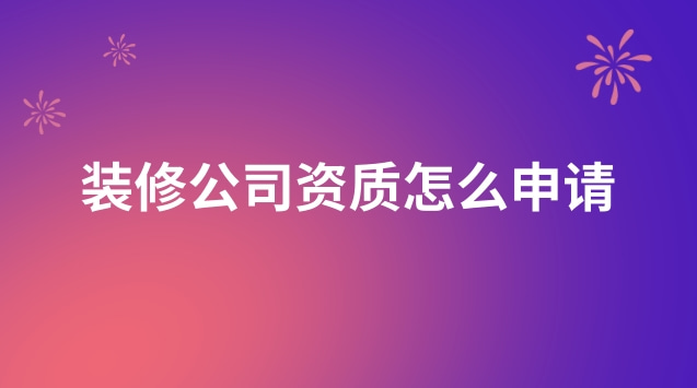 裝修公司資質(zhì)怎么申請(qǐng)